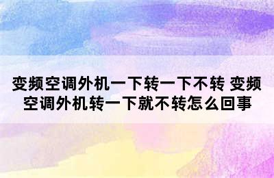 变频空调外机一下转一下不转 变频空调外机转一下就不转怎么回事